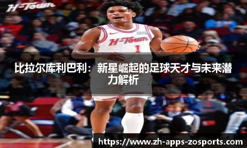 比拉尔库利巴利：新星崛起的足球天才与未来潜力解析
