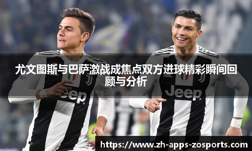 尤文图斯与巴萨激战成焦点双方进球精彩瞬间回顾与分析