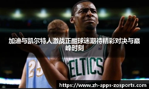 加迪与凯尔特人激战正酣球迷期待精彩对决与巅峰时刻