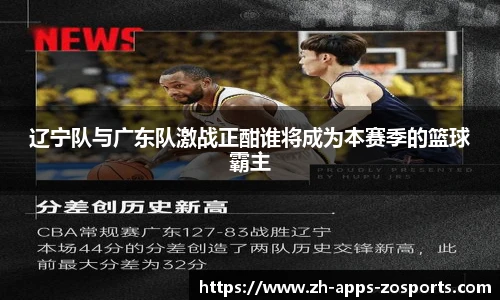 辽宁队与广东队激战正酣谁将成为本赛季的篮球霸主