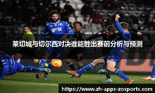 莱切城与切尔西对决谁能胜出赛前分析与预测