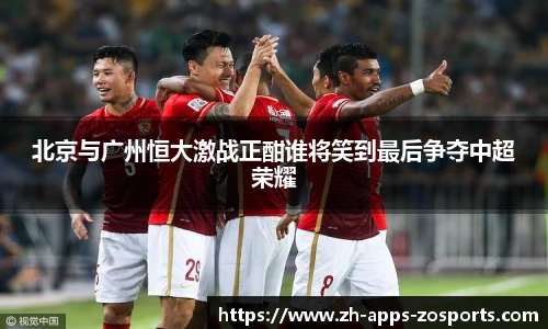 北京与广州恒大激战正酣谁将笑到最后争夺中超荣耀