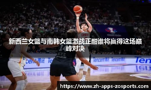 新西兰女篮与南韩女篮激战正酣谁将赢得这场巅峰对决